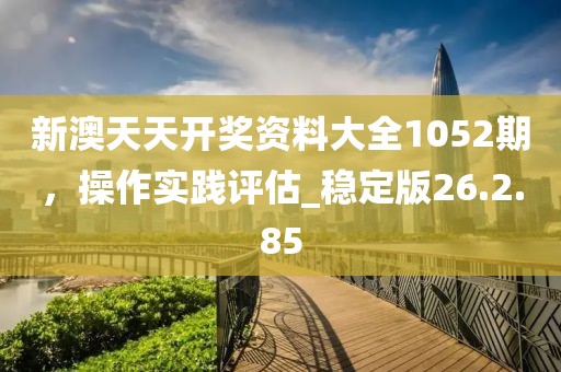 新澳天天開(kāi)獎(jiǎng)資料大全1052期，操作實(shí)踐評(píng)估_穩(wěn)定版26.2.85