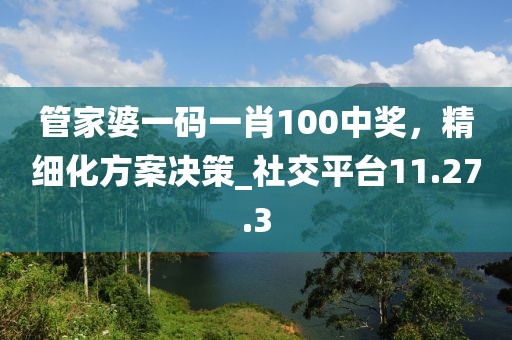 管家婆一碼一肖100中獎(jiǎng)，精細(xì)化方案決策_(dá)社交平臺(tái)11.27.3