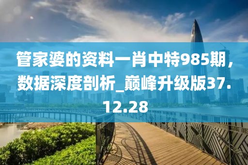 管家婆的資料一肖中特985期，數(shù)據(jù)深度剖析_巔峰升級(jí)版37.12.28
