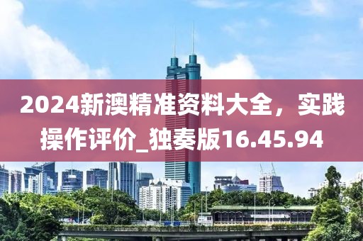 2024新澳精準(zhǔn)資料大全，實(shí)踐操作評(píng)價(jià)_獨(dú)奏版16.45.94