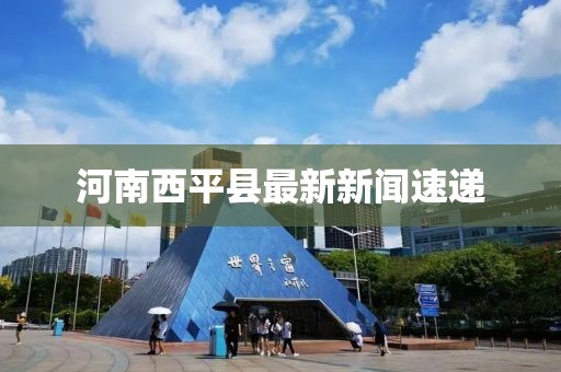 河南西平縣最新新聞速遞