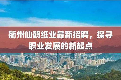 衢州仙鶴紙業(yè)最新招聘，探尋職業(yè)發(fā)展的新起點(diǎn)