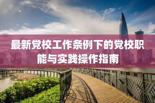 最新黨校工作條例下的黨校職能與實(shí)踐操作指南