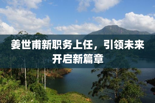 姜世甫新職務(wù)上任，引領(lǐng)未來(lái)開(kāi)啟新篇章