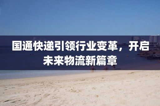 國(guó)通快遞引領(lǐng)行業(yè)變革，開啟未來物流新篇章