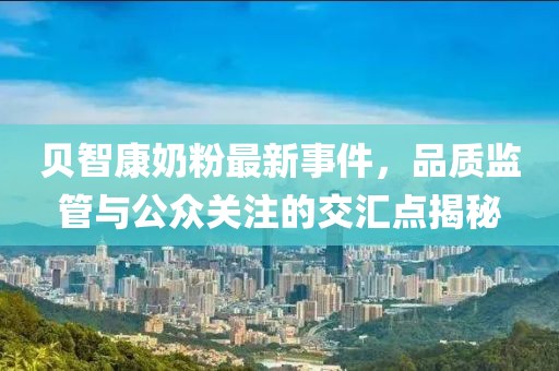 貝智康奶粉最新事件，品質(zhì)監(jiān)管與公眾關(guān)注的交匯點(diǎn)揭秘