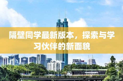 隔壁同學(xué)最新版本，探索與學(xué)習(xí)伙伴的新面貌