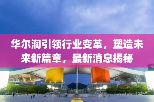 華爾潤(rùn)引領(lǐng)行業(yè)變革，塑造未來新篇章，最新消息揭秘