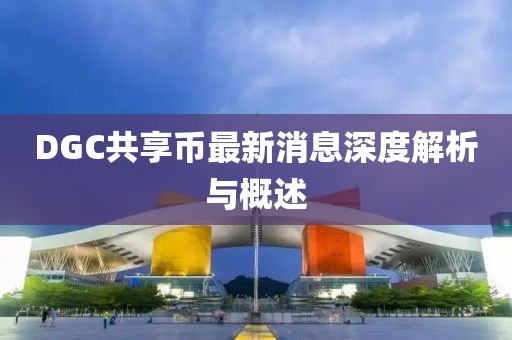 DGC共享幣最新消息深度解析與概述