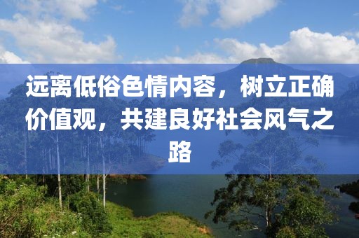 遠(yuǎn)離低俗色情內(nèi)容，樹立正確價(jià)值觀，共建良好社會(huì)風(fēng)氣之路