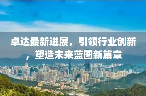 卓達最新進展，引領(lǐng)行業(yè)創(chuàng)新，塑造未來藍圖新篇章