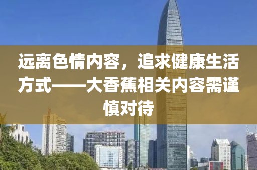 遠(yuǎn)離色情內(nèi)容，追求健康生活方式——大香蕉相關(guān)內(nèi)容需謹(jǐn)慎對(duì)待