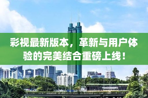 彩視最新版本，革新與用戶體驗的完美結(jié)合重磅上線！