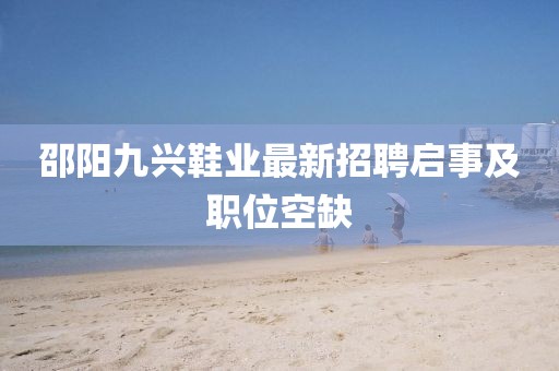 邵陽九興鞋業(yè)最新招聘啟事及職位空缺