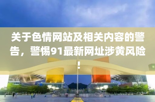 關(guān)于色情網(wǎng)站及相關(guān)內(nèi)容的警告，警惕91最新網(wǎng)址涉黃風(fēng)險(xiǎn)！