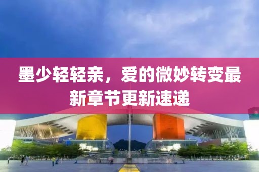 墨少輕輕親，愛的微妙轉(zhuǎn)變最新章節(jié)更新速遞