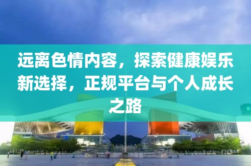 遠(yuǎn)離色情內(nèi)容，探索健康娛樂新選擇，正規(guī)平臺與個人成長之路