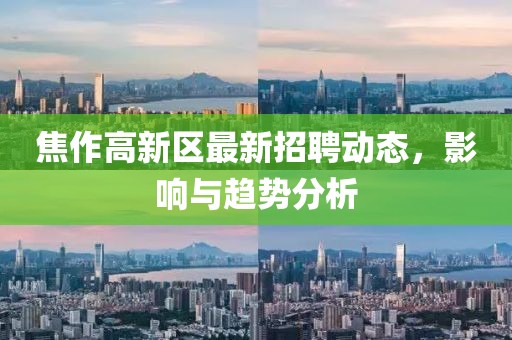 焦作高新區(qū)最新招聘動(dòng)態(tài)，影響與趨勢(shì)分析