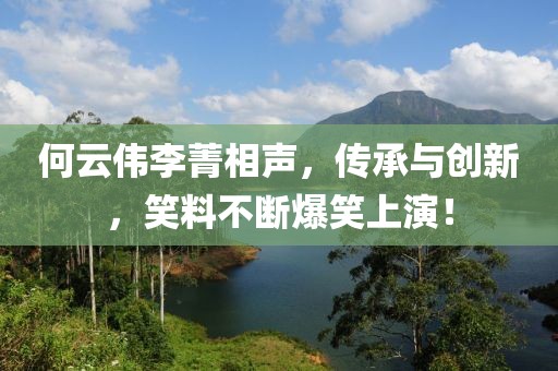 何云偉李菁相聲，傳承與創(chuàng)新，笑料不斷爆笑上演！