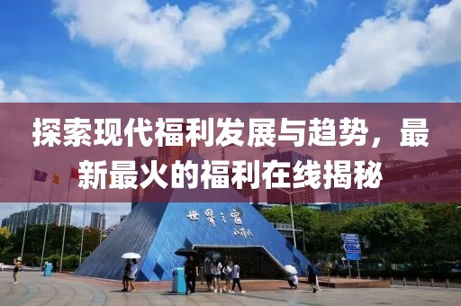 探索現(xiàn)代福利發(fā)展與趨勢(shì)，最新最火的福利在線揭秘