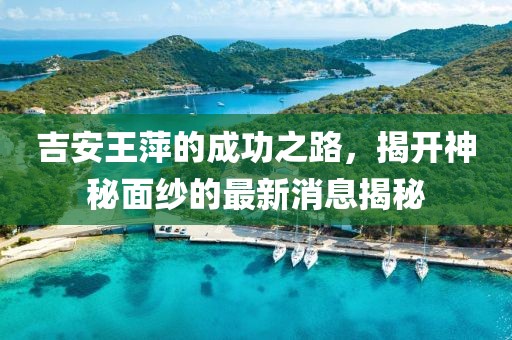 吉安王萍的成功之路，揭開神秘面紗的最新消息揭秘