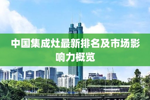 中國集成灶最新排名及市場影響力概覽