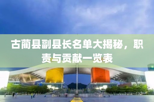 古藺縣副縣長(zhǎng)名單大揭秘，職責(zé)與貢獻(xiàn)一覽表