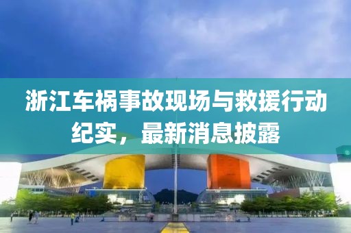 浙江車禍?zhǔn)鹿尸F(xiàn)場與救援行動(dòng)紀(jì)實(shí)，最新消息披露