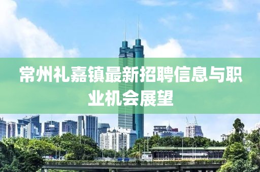 常州禮嘉鎮(zhèn)最新招聘信息與職業(yè)機(jī)會展望