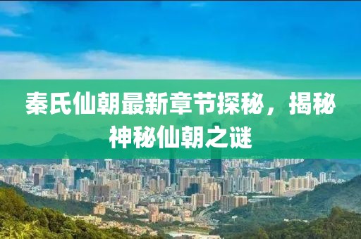 秦氏仙朝最新章節(jié)探秘，揭秘神秘仙朝之謎