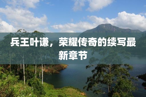 兵王葉謙，榮耀傳奇的續(xù)寫最新章節(jié)