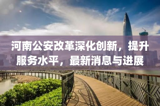 河南公安改革深化創(chuàng)新，提升服務水平，最新消息與進展