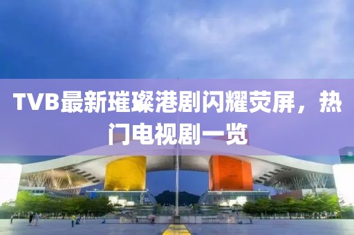 TVB最新璀璨港劇閃耀熒屏，熱門電視劇一覽