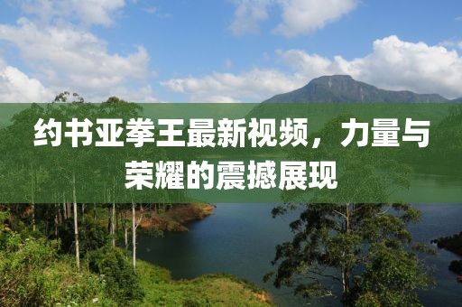 約書亞拳王最新視頻，力量與榮耀的震撼展現(xiàn)