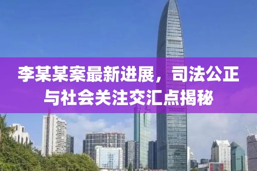 李某某案最新進(jìn)展，司法公正與社會(huì)關(guān)注交匯點(diǎn)揭秘