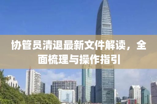 協(xié)管員清退最新文件解讀，全面梳理與操作指引