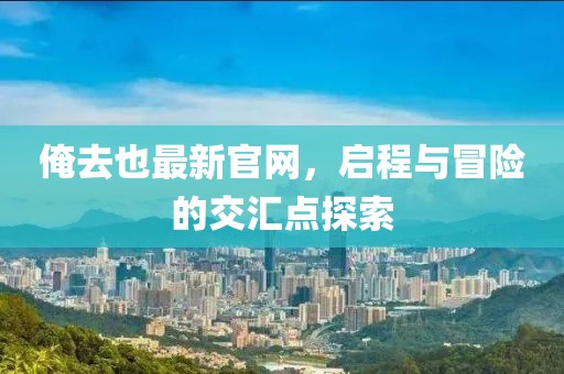 俺去也最新官網(wǎng)，啟程與冒險(xiǎn)的交匯點(diǎn)探索