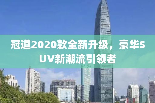 冠道2020款全新升級(jí)，豪華SUV新潮流引領(lǐng)者