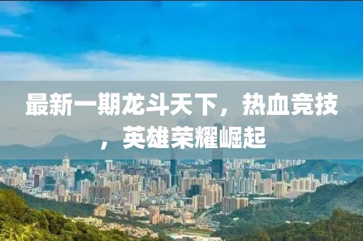 最新一期龍斗天下，熱血競(jìng)技，英雄榮耀崛起