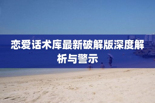 戀愛話術(shù)庫最新破解版深度解析與警示