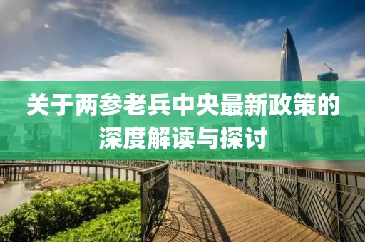 關于兩參老兵中央最新政策的深度解讀與探討