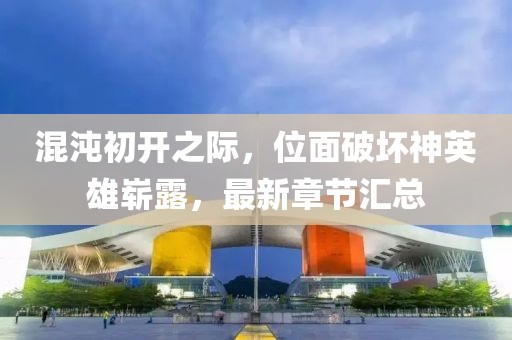 混沌初開(kāi)之際，位面破壞神英雄嶄露，最新章節(jié)匯總
