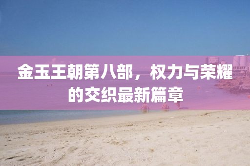 金玉王朝第八部，權(quán)力與榮耀的交織最新篇章