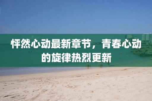 怦然心動(dòng)最新章節(jié)，青春心動(dòng)的旋律熱烈更新