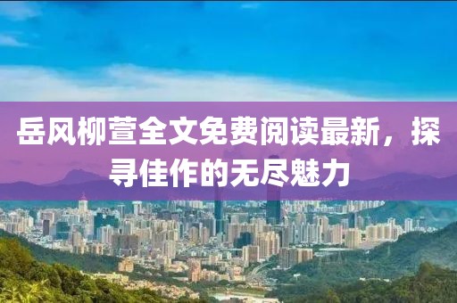 岳風(fēng)柳萱全文免費閱讀最新，探尋佳作的無盡魅力