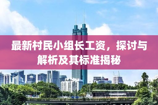 最新村民小組長(zhǎng)工資，探討與解析及其標(biāo)準(zhǔn)揭秘