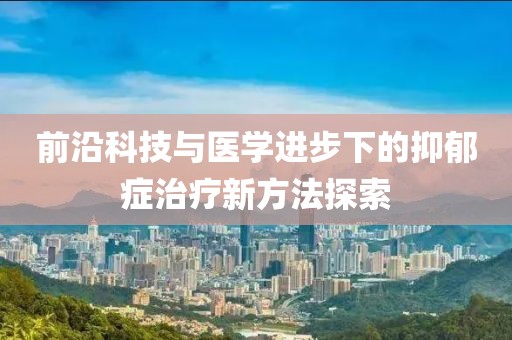 前沿科技與醫(yī)學進步下的抑郁癥治療新方法探索