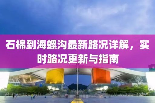 石棉到海螺溝最新路況詳解，實時路況更新與指南