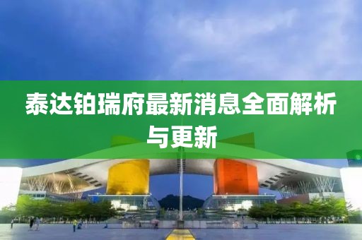 泰達鉑瑞府最新消息全面解析與更新