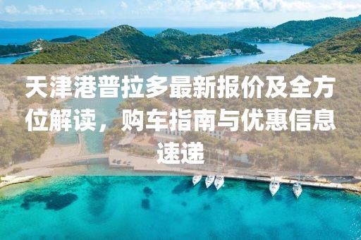 天津港普拉多最新報(bào)價(jià)及全方位解讀，購(gòu)車(chē)指南與優(yōu)惠信息速遞